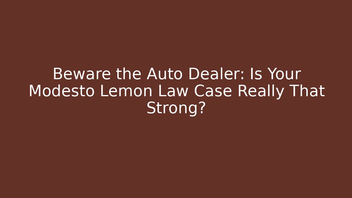 Beware the Auto Dealer: Is Your Modesto Lemon Law Case Really That Strong?