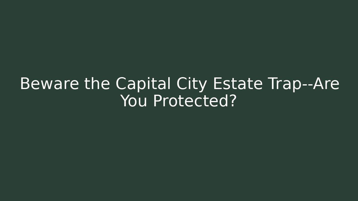 Beware the Capital City Estate Trap—Are You Protected?