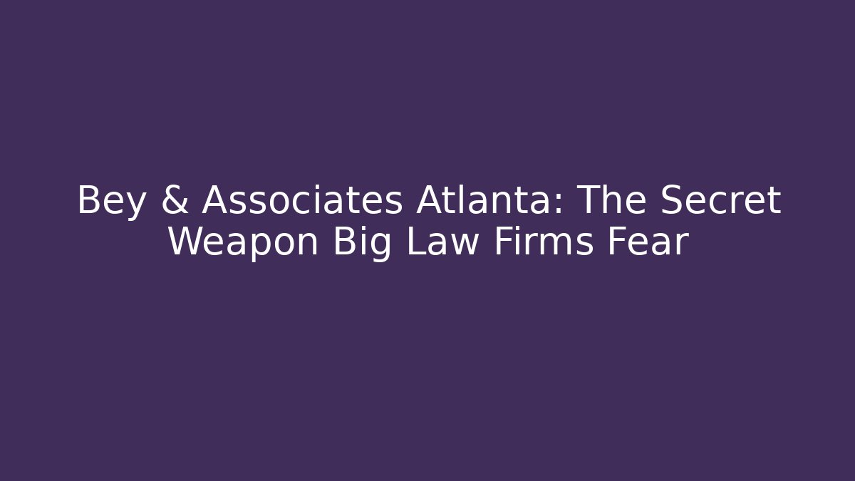Bey & Associates Atlanta: The Secret Weapon Big Law Firms Fear