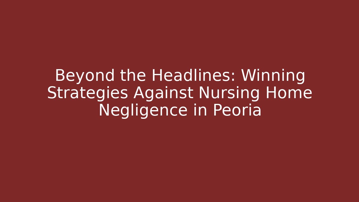 Beyond the Headlines: Winning Strategies Against Nursing Home Negligence in Peoria