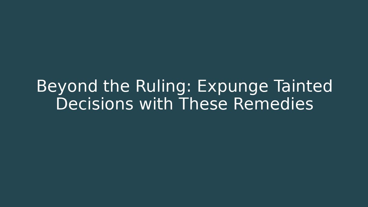 Beyond the Ruling: Expunge Tainted Decisions with These Remedies