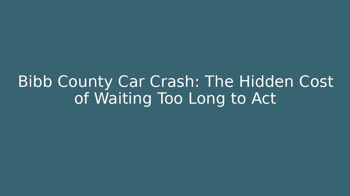Bibb County Car Crash: The Hidden Cost of Waiting Too Long to Act
