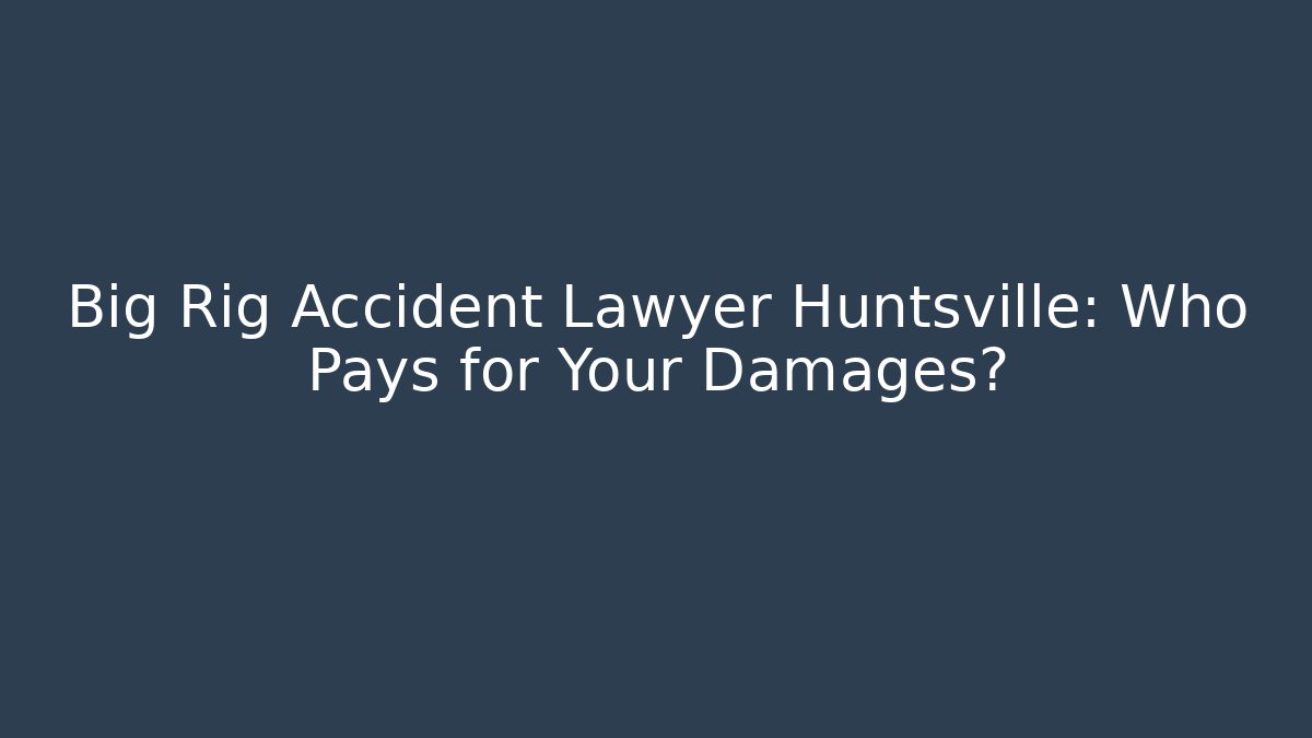 Big Rig Accident Lawyer Huntsville: Who Pays for Your Damages?