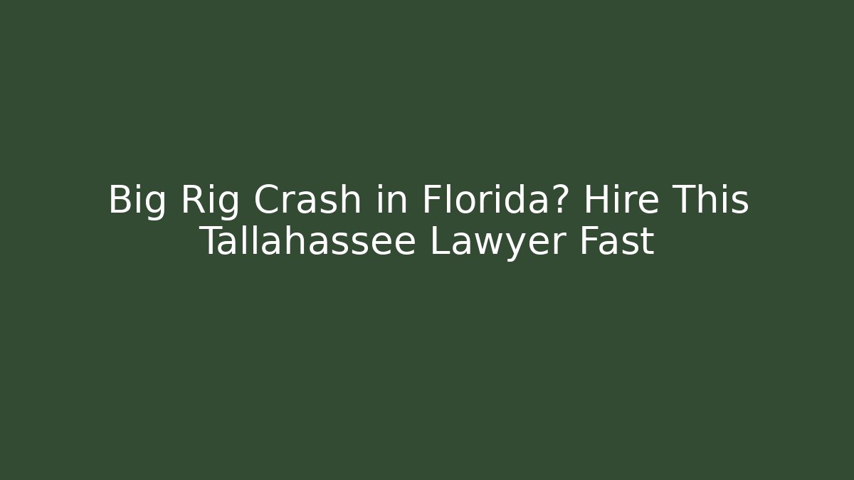 Big Rig Crash in Florida? Hire This Tallahassee Lawyer Fast