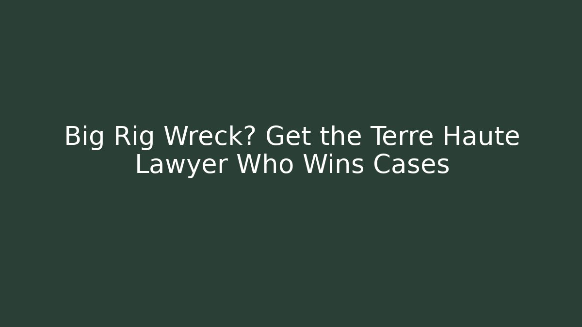 Big Rig Wreck? Get the Terre Haute Lawyer Who Wins Cases