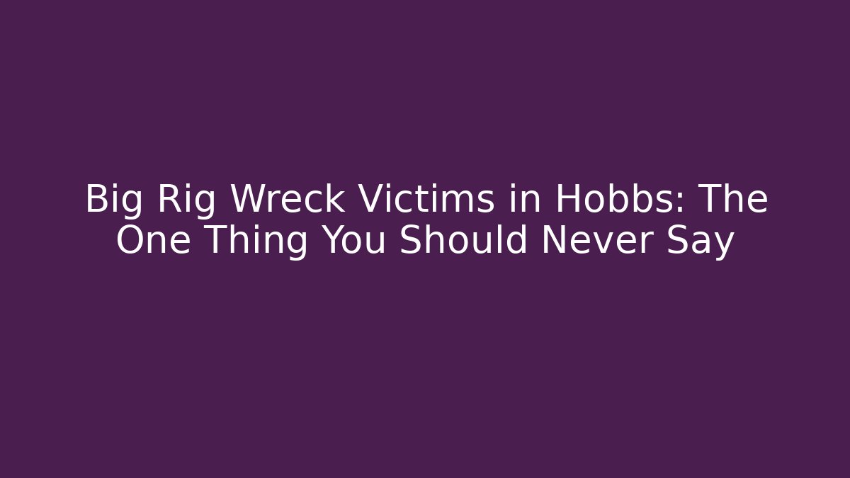 Big Rig Wreck Victims in Hobbs: The One Thing You Should Never Say - WealthxGroup
