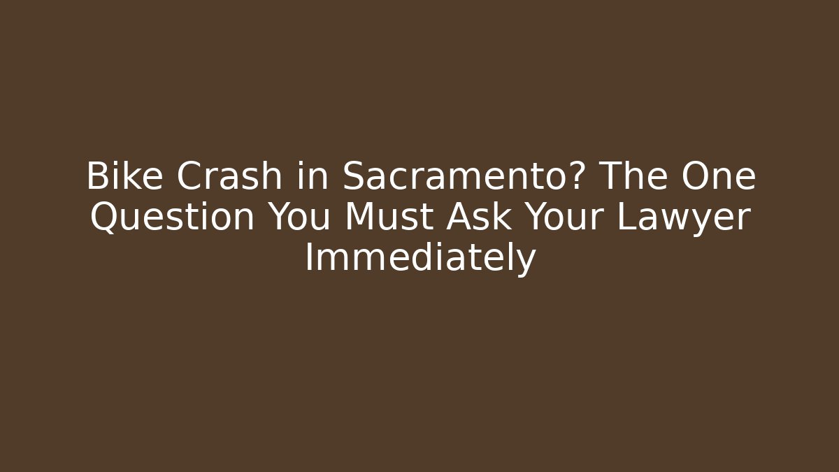 Bike Crash in Sacramento? The One Question You Must Ask Your Lawyer Immediately