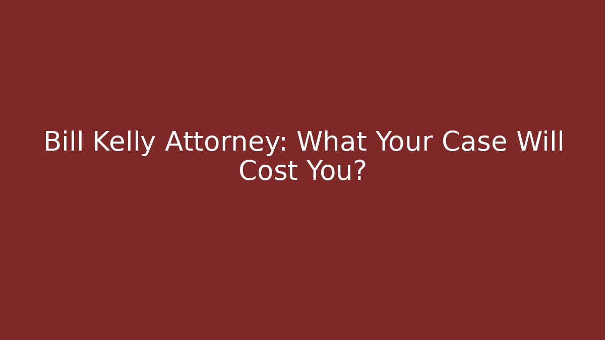 Bill Kelly Attorney: What Your Case Will Cost You?
