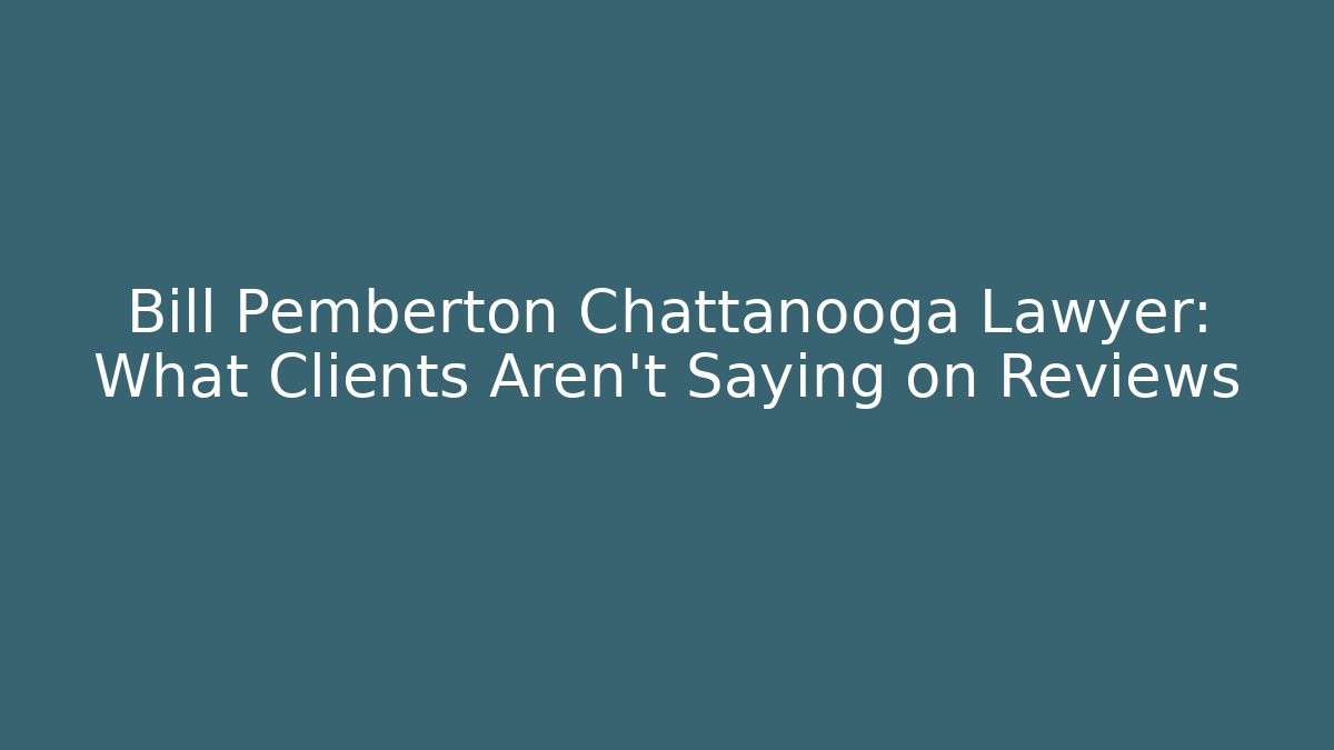 Bill Pemberton Chattanooga Lawyer: What Clients Aren't Saying on Reviews