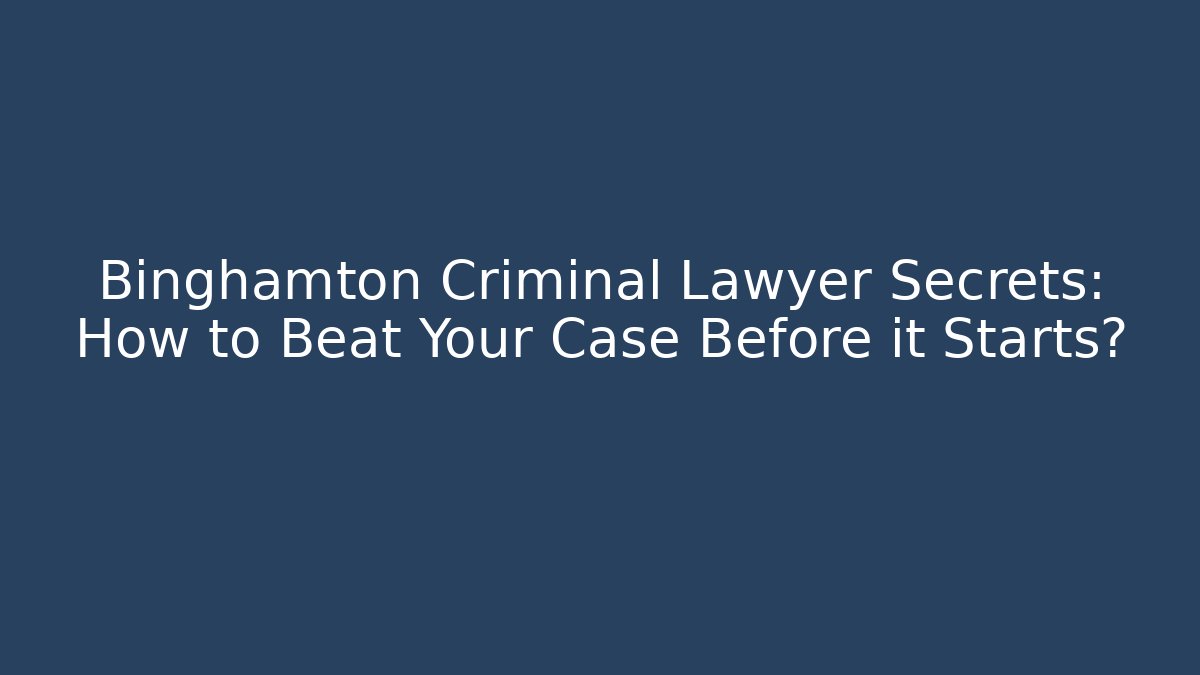 Binghamton Criminal Lawyer Secrets: How to Beat Your Case Before it Starts?