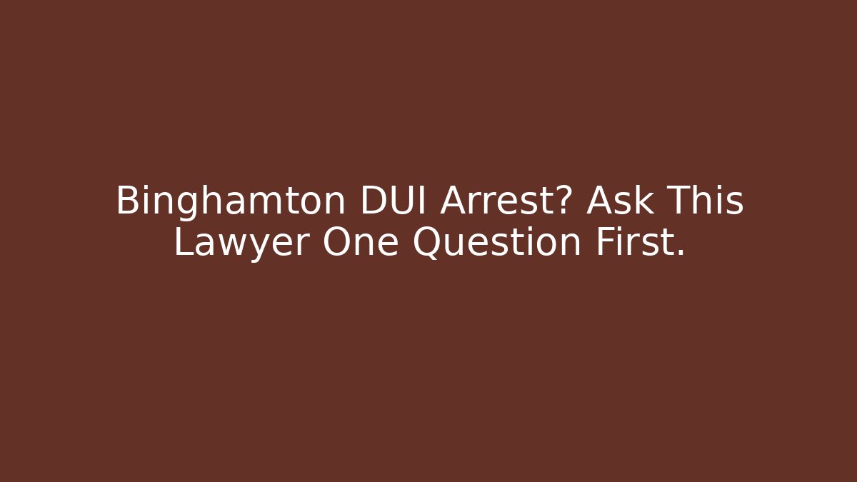 Binghamton DUI Arrest? Ask This Lawyer One Question First.