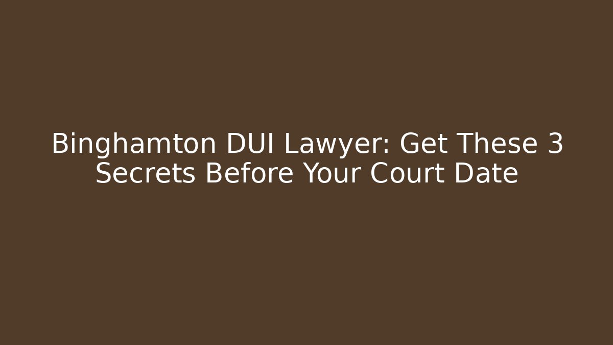 Binghamton DUI Lawyer: Get These 3 Secrets Before Your Court Date