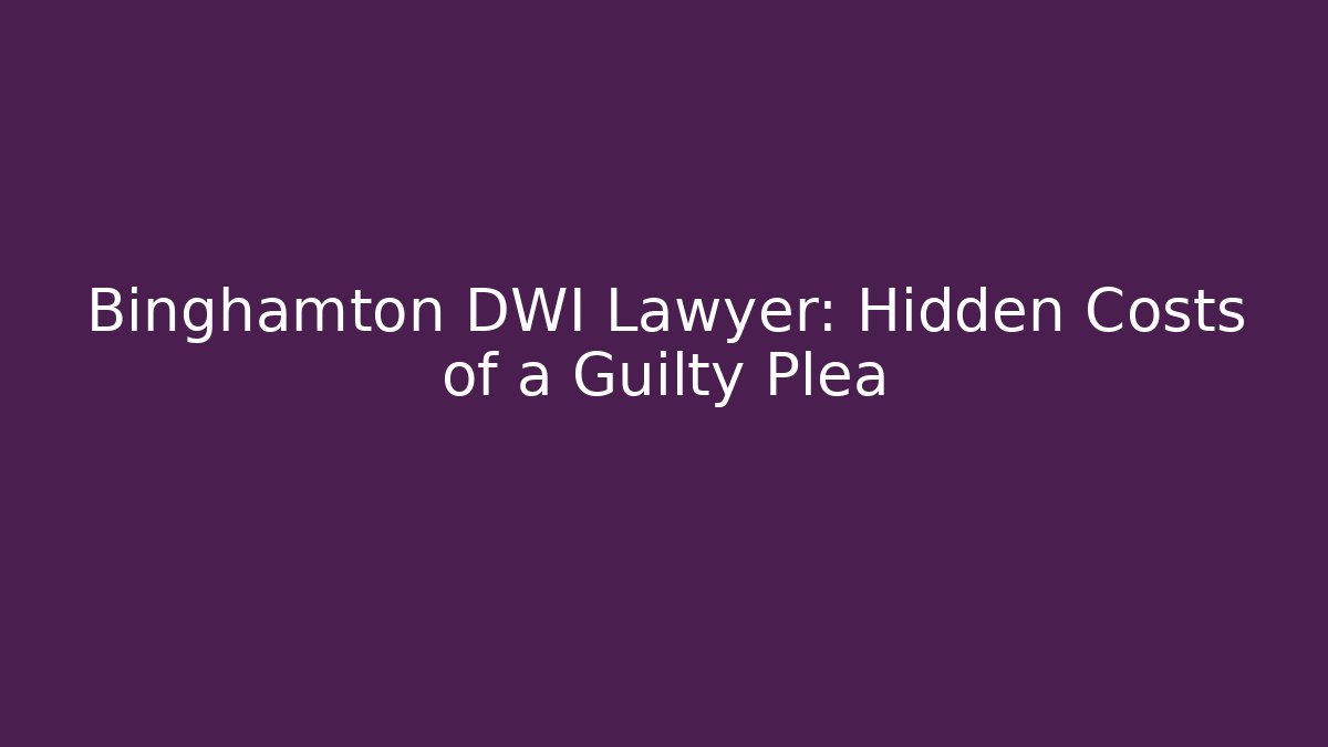Binghamton DWI Lawyer: Hidden Costs of a Guilty Plea