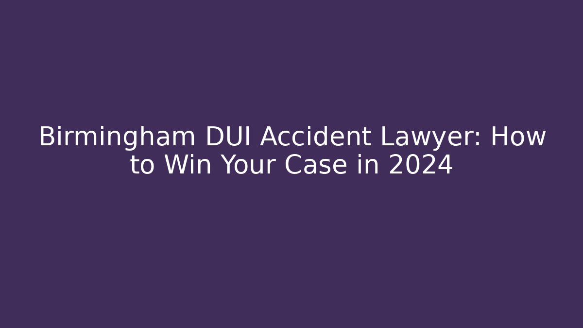Birmingham DUI Accident Lawyer: How to Win Your Case in 2024