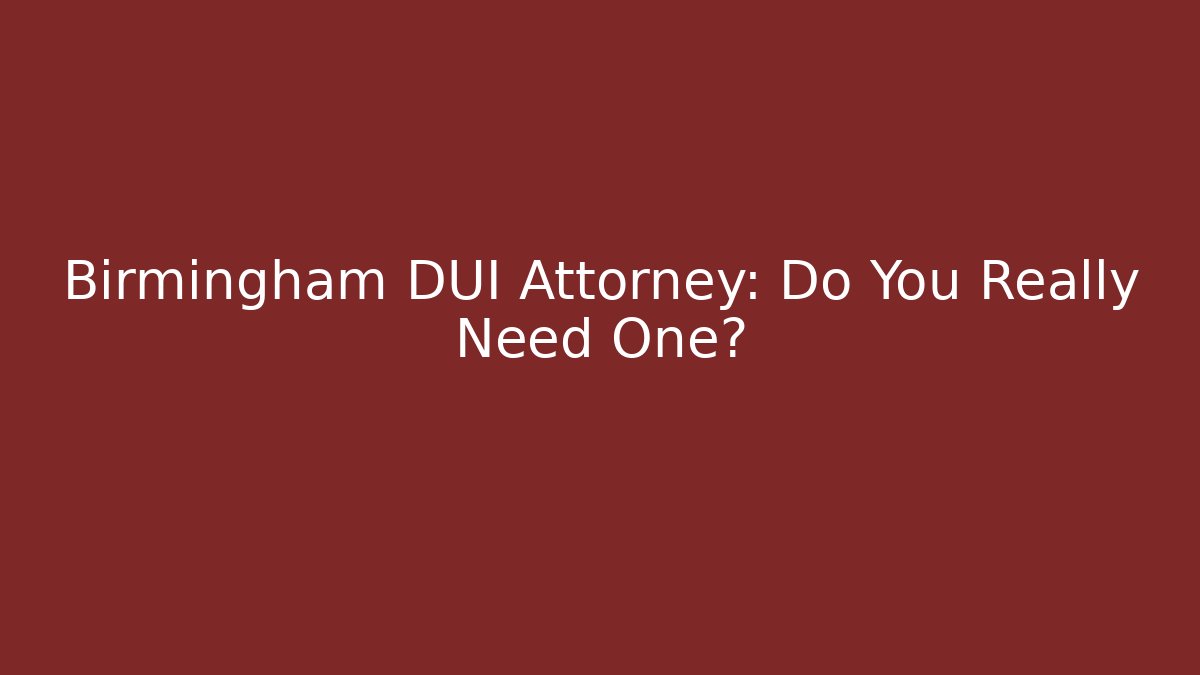 Birmingham DUI Attorney: Do You Really Need One?