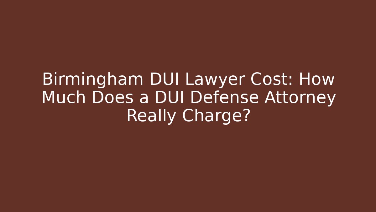 Birmingham DUI Lawyer Cost: How Much Does a DUI Defense Attorney Really Charge?