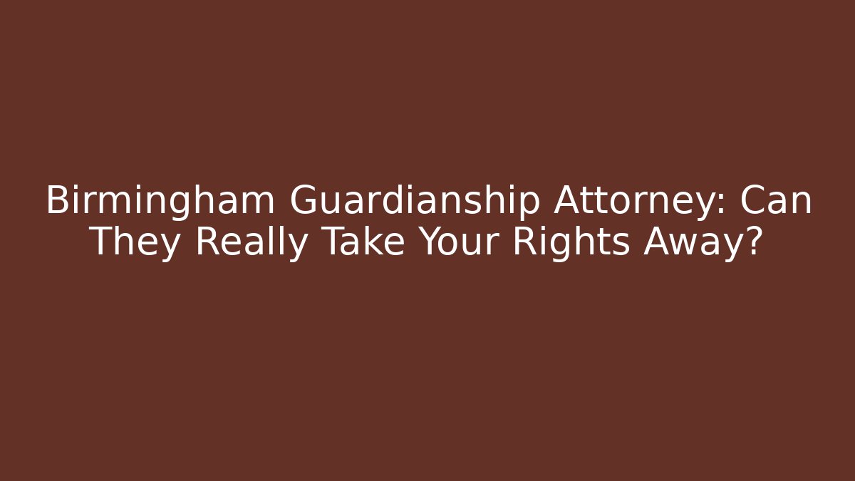 Birmingham Guardianship Attorney: Can They Really Take Your Rights Away?