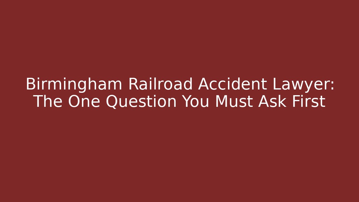 Birmingham Railroad Accident Lawyer: The One Question You Must Ask First - WealthxGroup