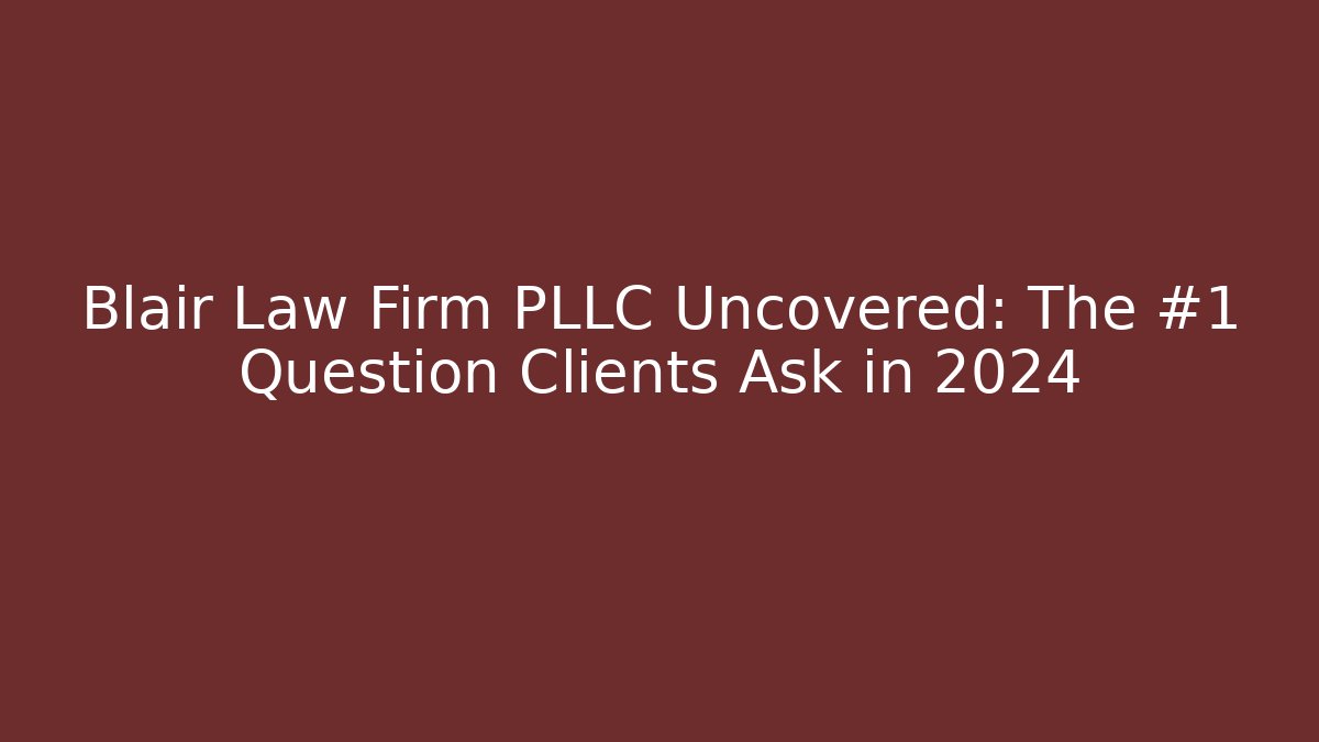 Blair Law Firm PLLC Uncovered: The #1 Question Clients Ask in 2024