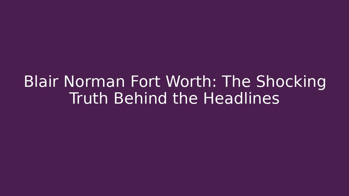 Blair Norman Fort Worth: The Shocking Truth Behind the Headlines