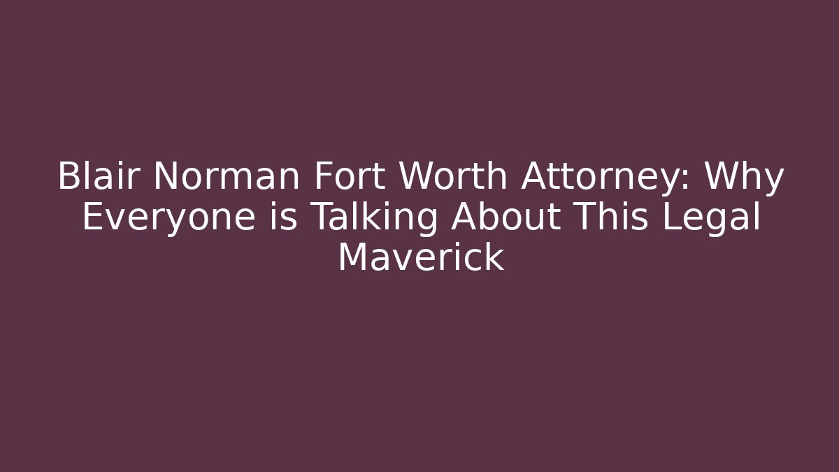 Blair Norman Fort Worth Attorney: Why Everyone is Talking About This Legal Maverick