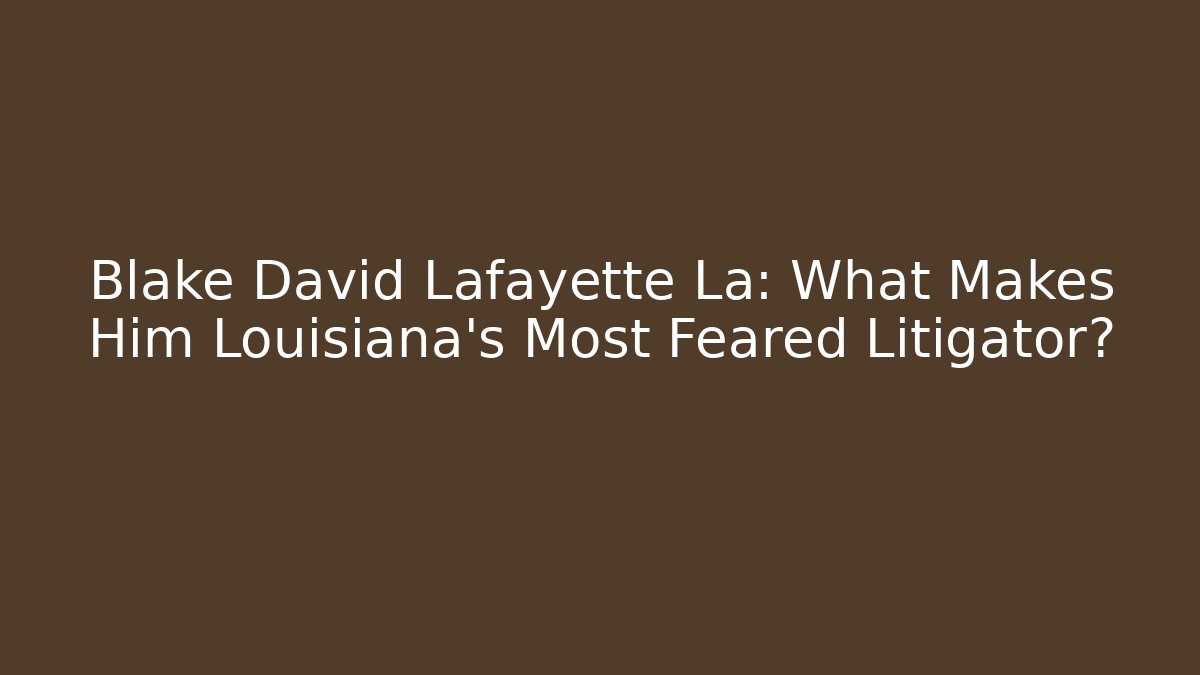 Blake David Lafayette La: What Makes Him Louisiana's Most Feared Litigator?