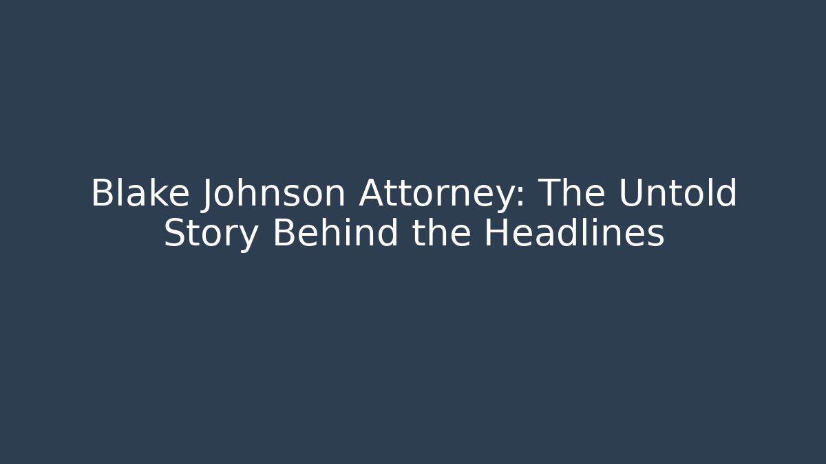 Blake Johnson Attorney: The Untold Story Behind the Headlines