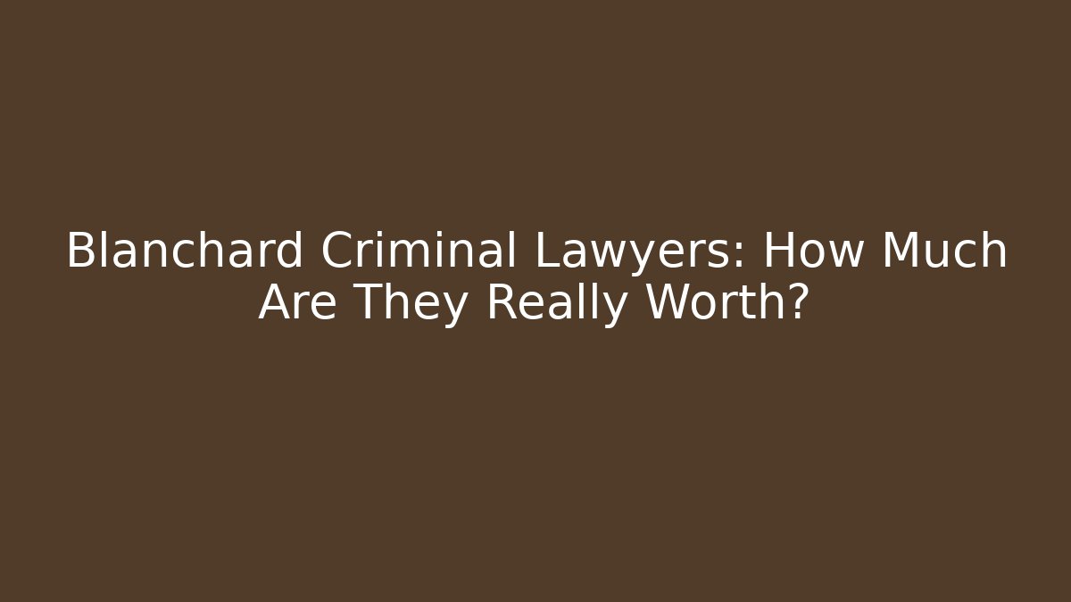 Blanchard Criminal Lawyers: How Much Are They Really Worth?