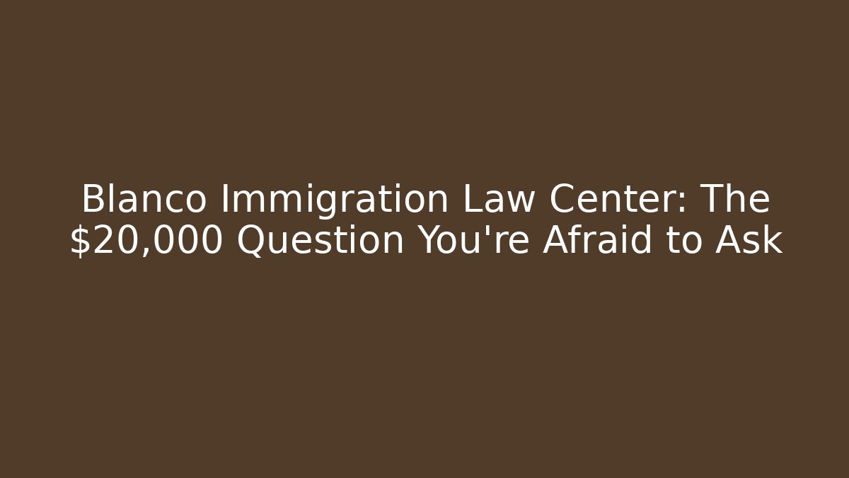 Blanco Immigration Law Center: The $20,000 Question You're Afraid to Ask - WealthxGroup