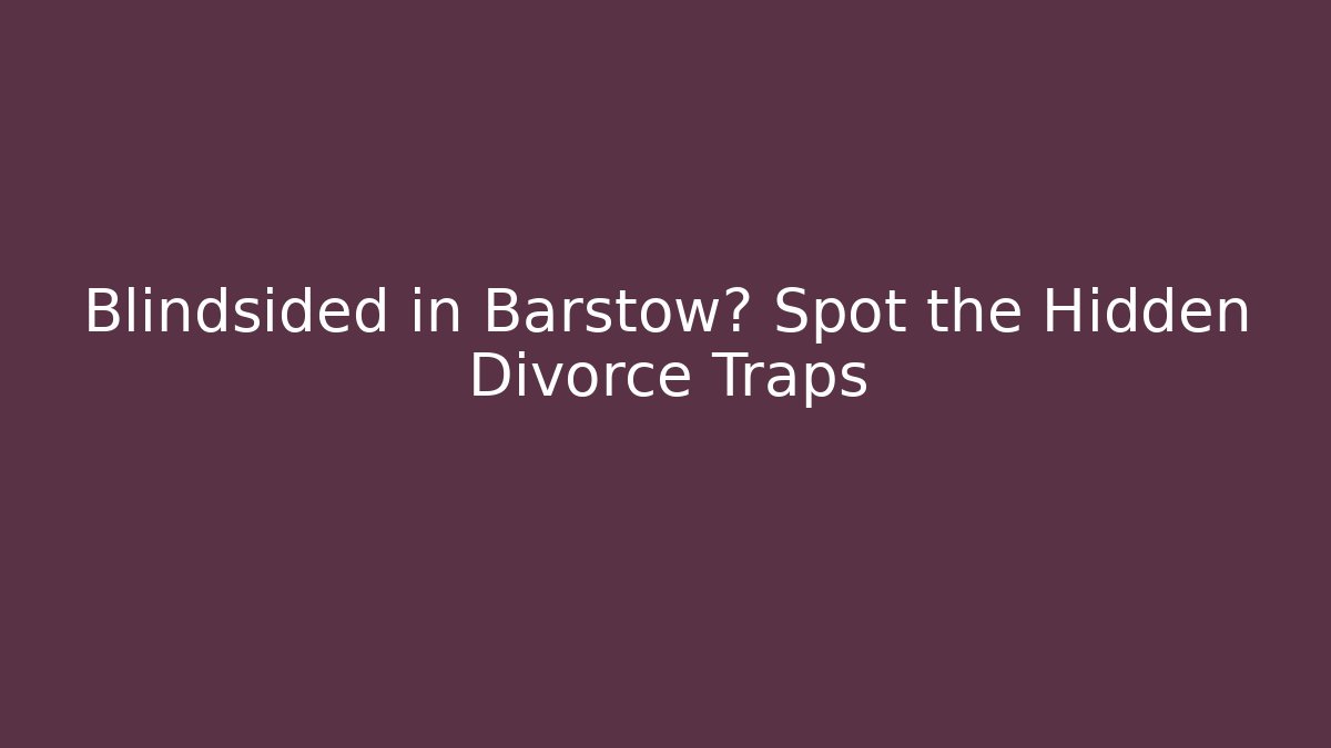 Blindsided in Barstow? Spot the Hidden Divorce Traps