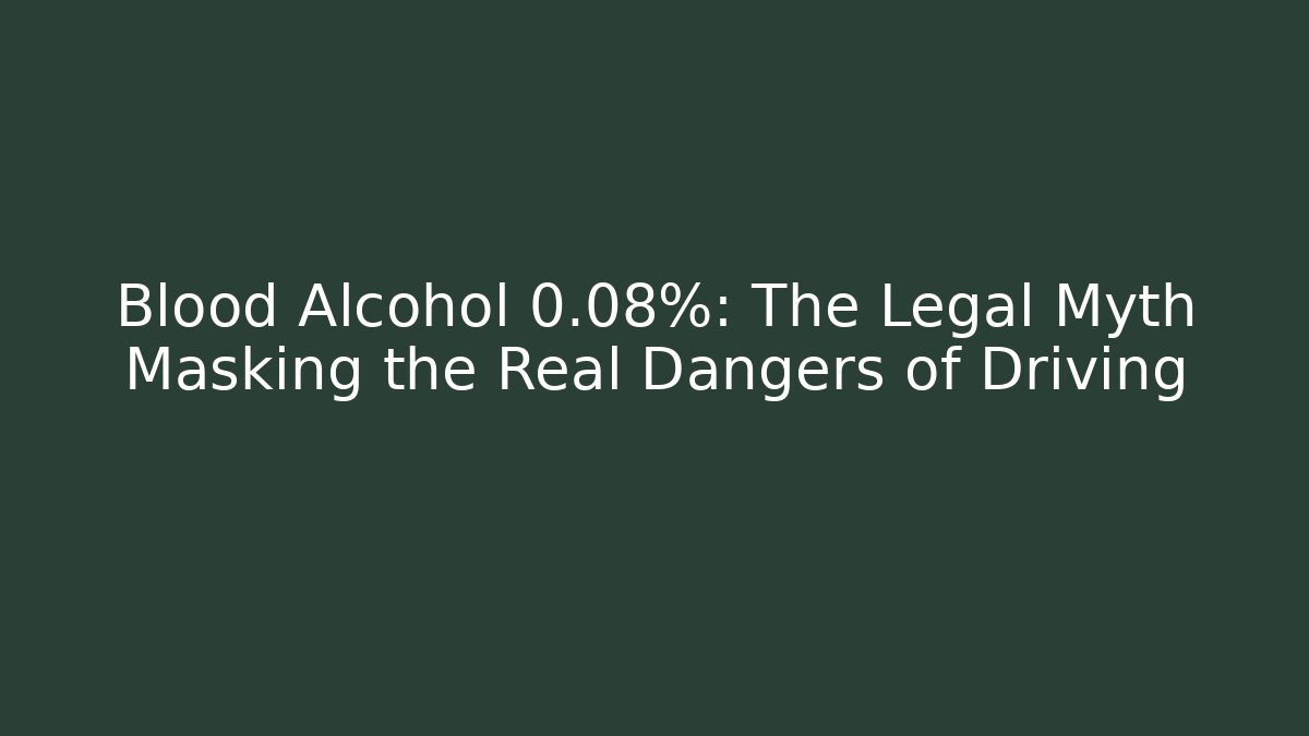 Blood Alcohol 0.08%: The Legal Myth Masking the Real Dangers of Driving