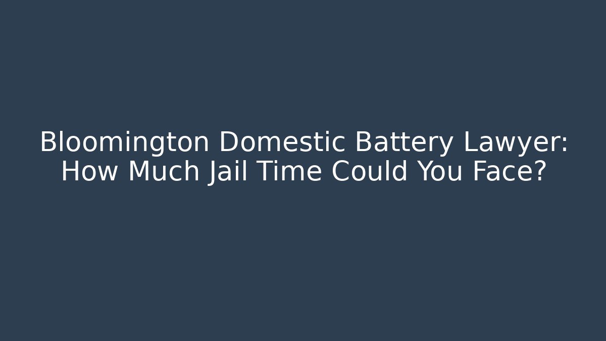 Bloomington Domestic Battery Lawyer: How Much Jail Time Could You Face?