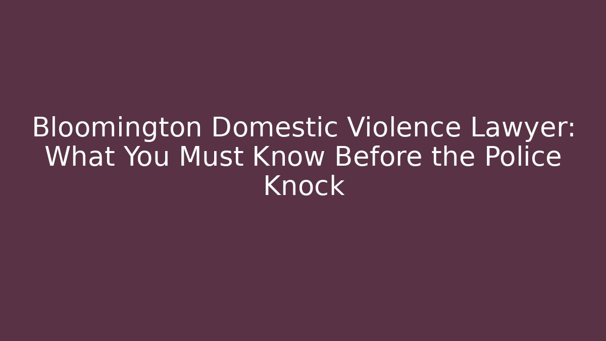 Bloomington Domestic Violence Lawyer: What You Must Know Before the Police Knock