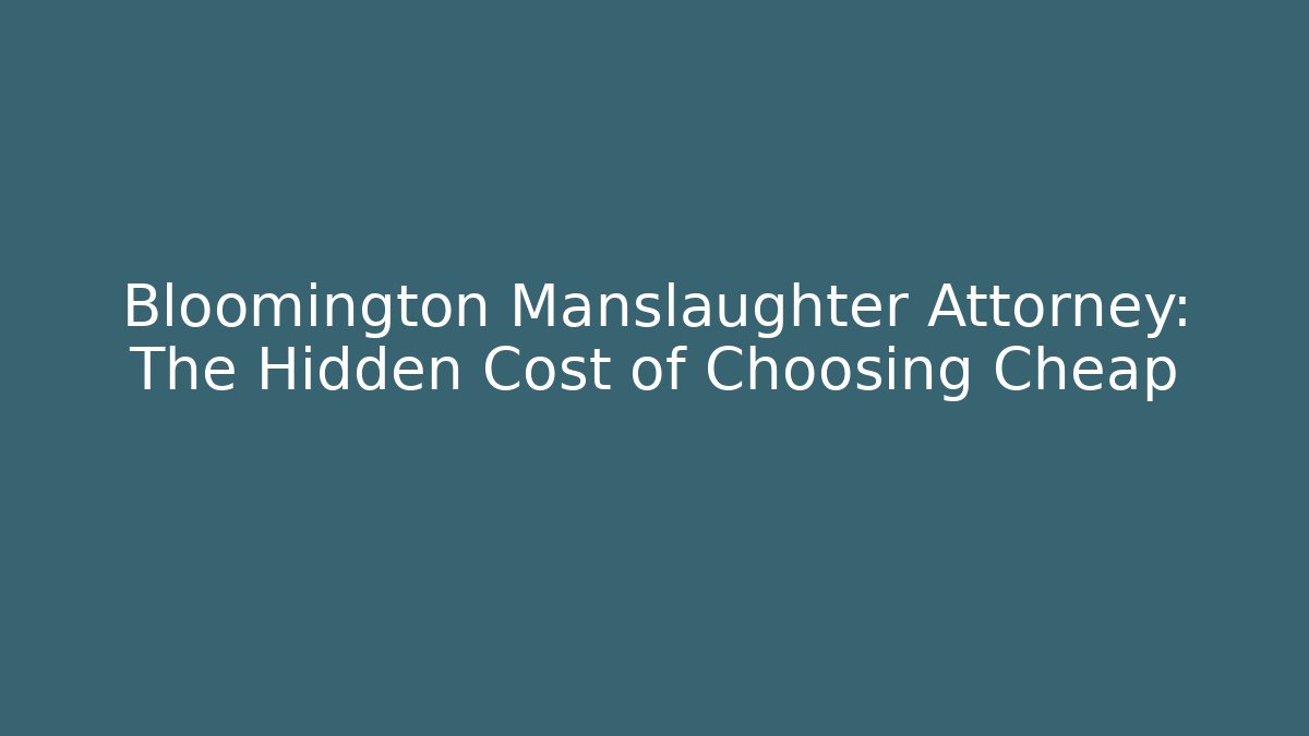 Bloomington Manslaughter Attorney: The Hidden Cost of Choosing Cheap