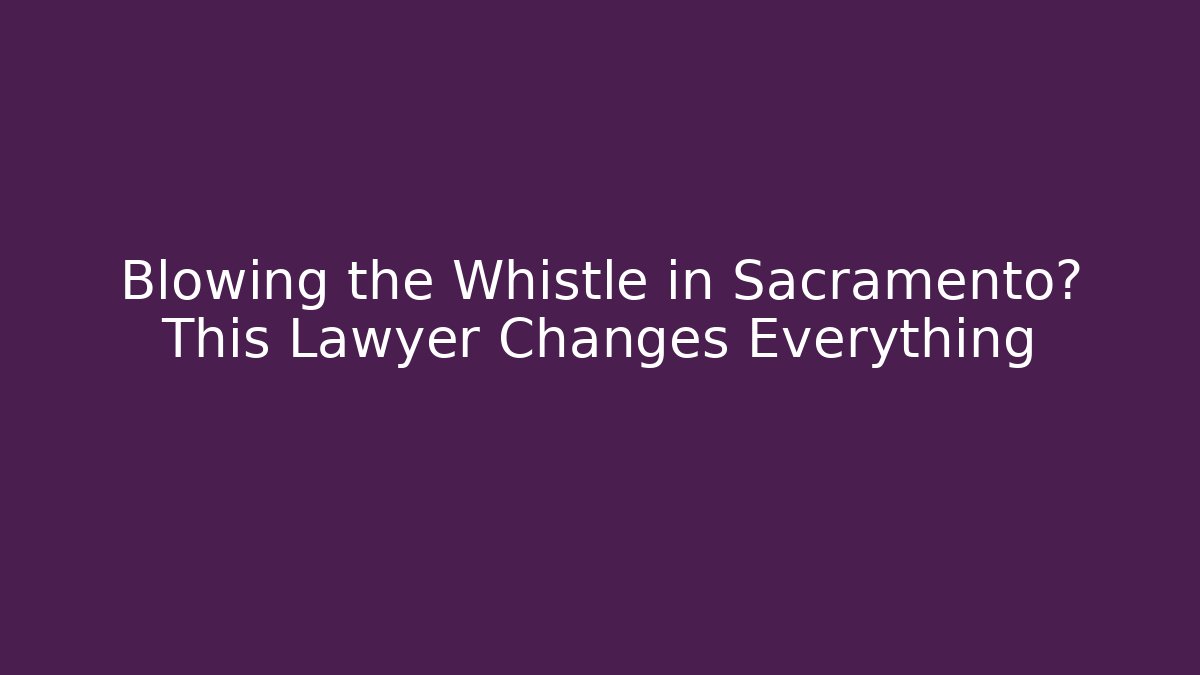 Blowing the Whistle in Sacramento? This Lawyer Changes Everything - WealthxGroup