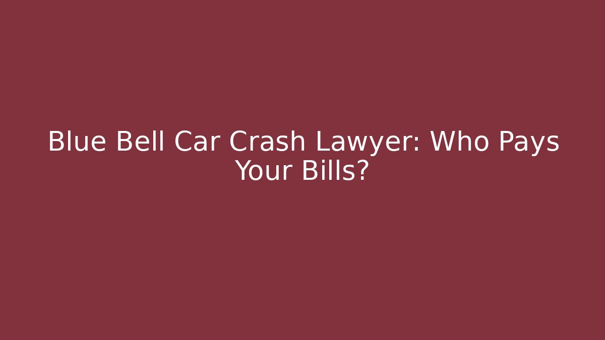 Blue Bell Car Crash Lawyer: Who Pays Your Bills?