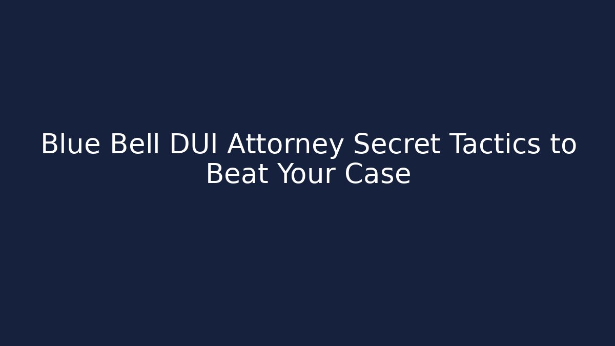 Blue Bell DUI Attorney Secret Tactics to Beat Your Case