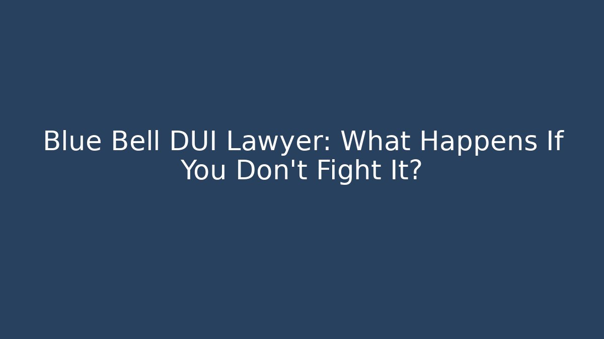 Blue Bell DUI Lawyer: What Happens If You Don’t Fight It?