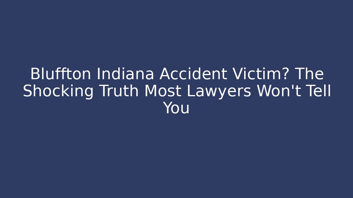 Bluffton Indiana Accident Victim? The Shocking Truth Most Lawyers Won’t Tell You