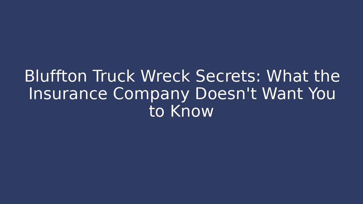 Bluffton Truck Wreck Secrets: What the Insurance Company Doesn’t Want You to Know