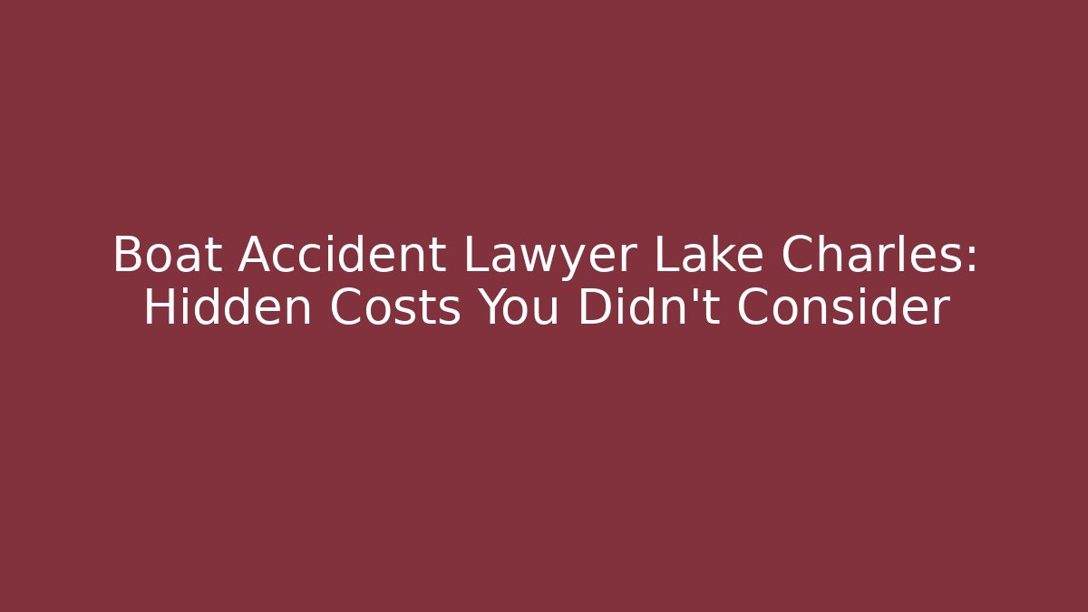 Boat Accident Lawyer Lake Charles: Hidden Costs You Didn’t Consider