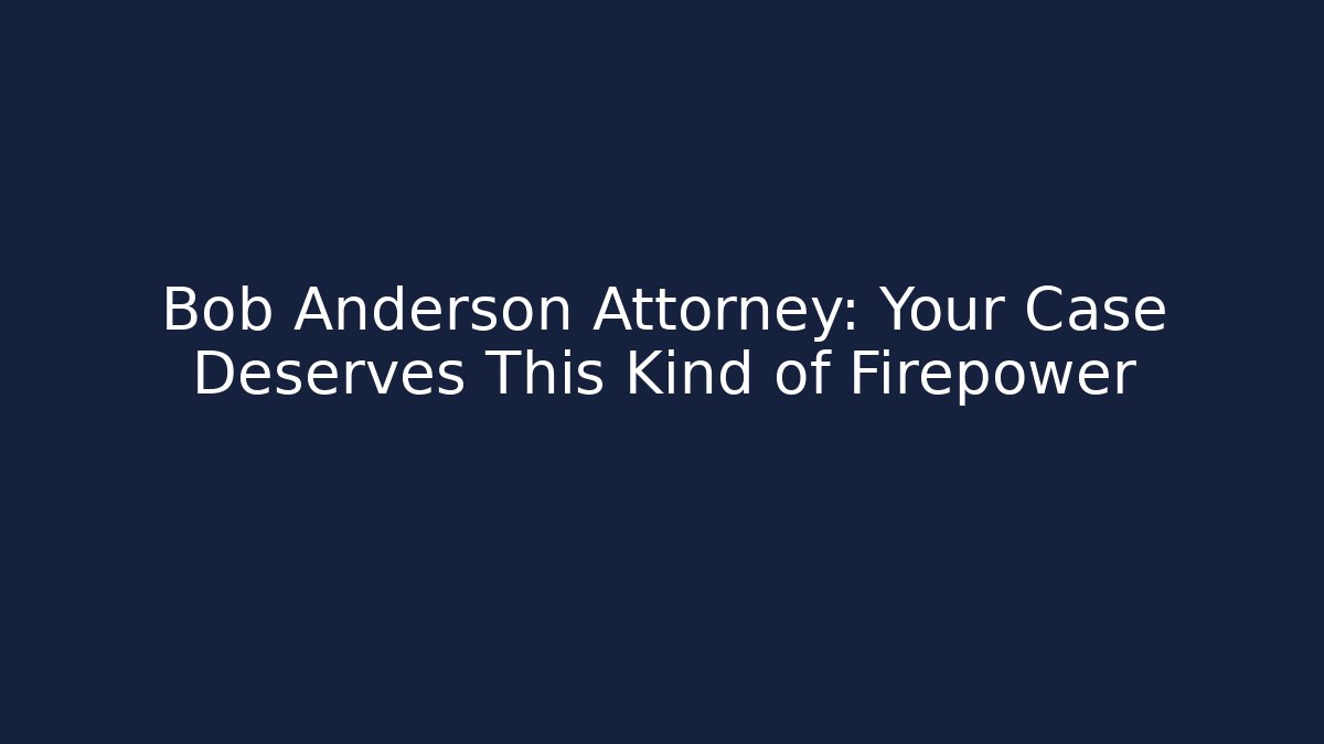 Bob Anderson Attorney: Your Case Deserves This Kind of Firepower