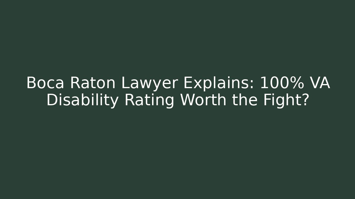 Boca Raton Lawyer Explains: 100% VA Disability Rating Worth the Fight?