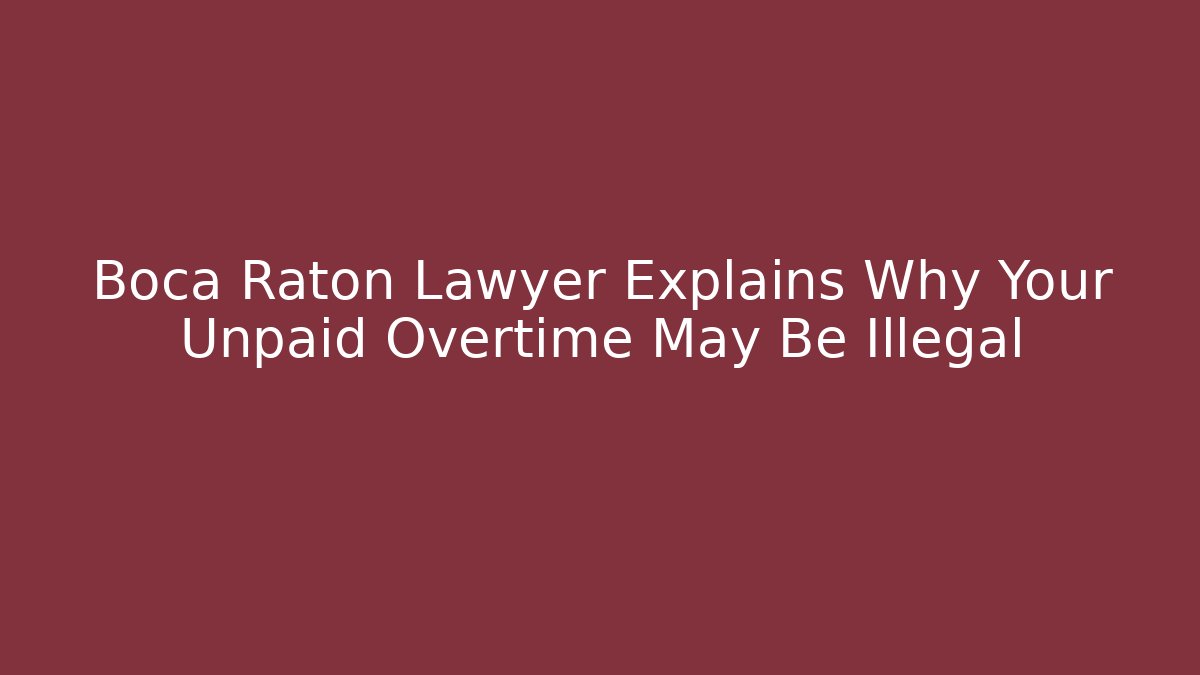 Boca Raton Lawyer Explains Why Your Unpaid Overtime May Be Illegal