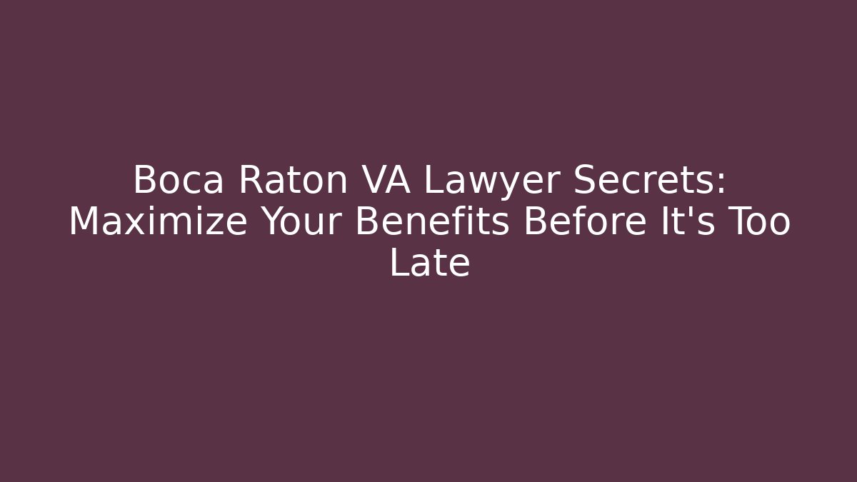 Boca Raton VA Lawyer Secrets: Maximize Your Benefits Before It’s Too Late