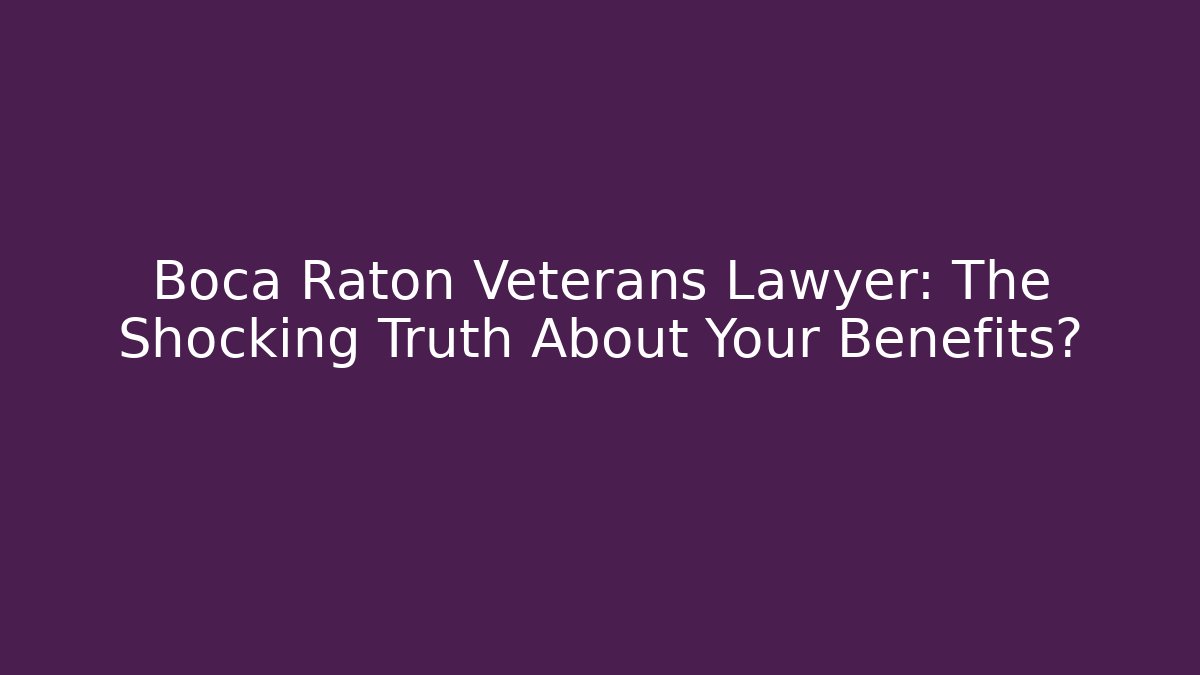 Boca Raton Veterans Lawyer: The Shocking Truth About Your Benefits?