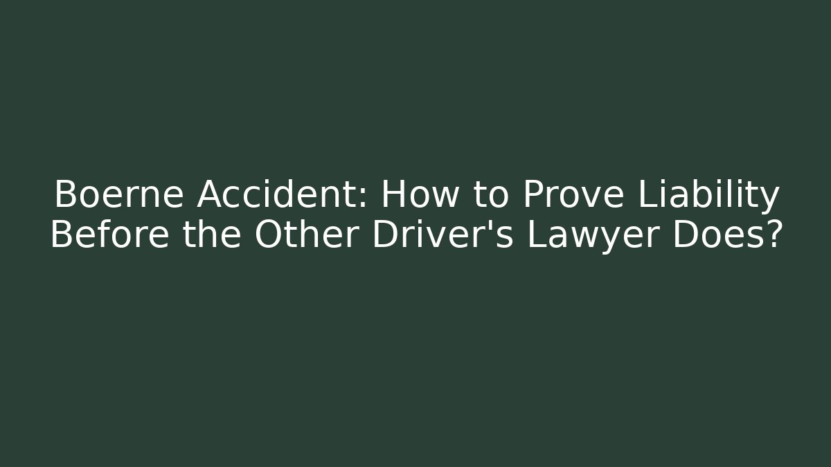 Boerne Accident: How to Prove Liability Before the Other Driver's Lawyer Does?