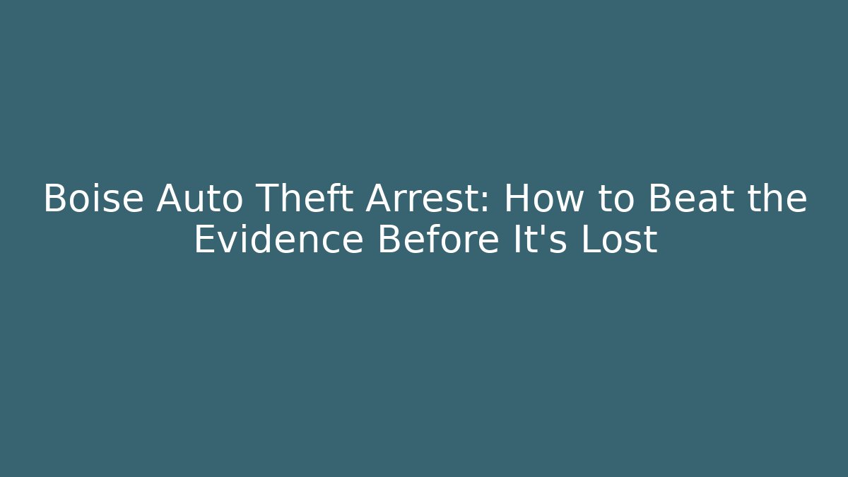 Boise Auto Theft Arrest: How to Beat the Evidence Before It’s Lost