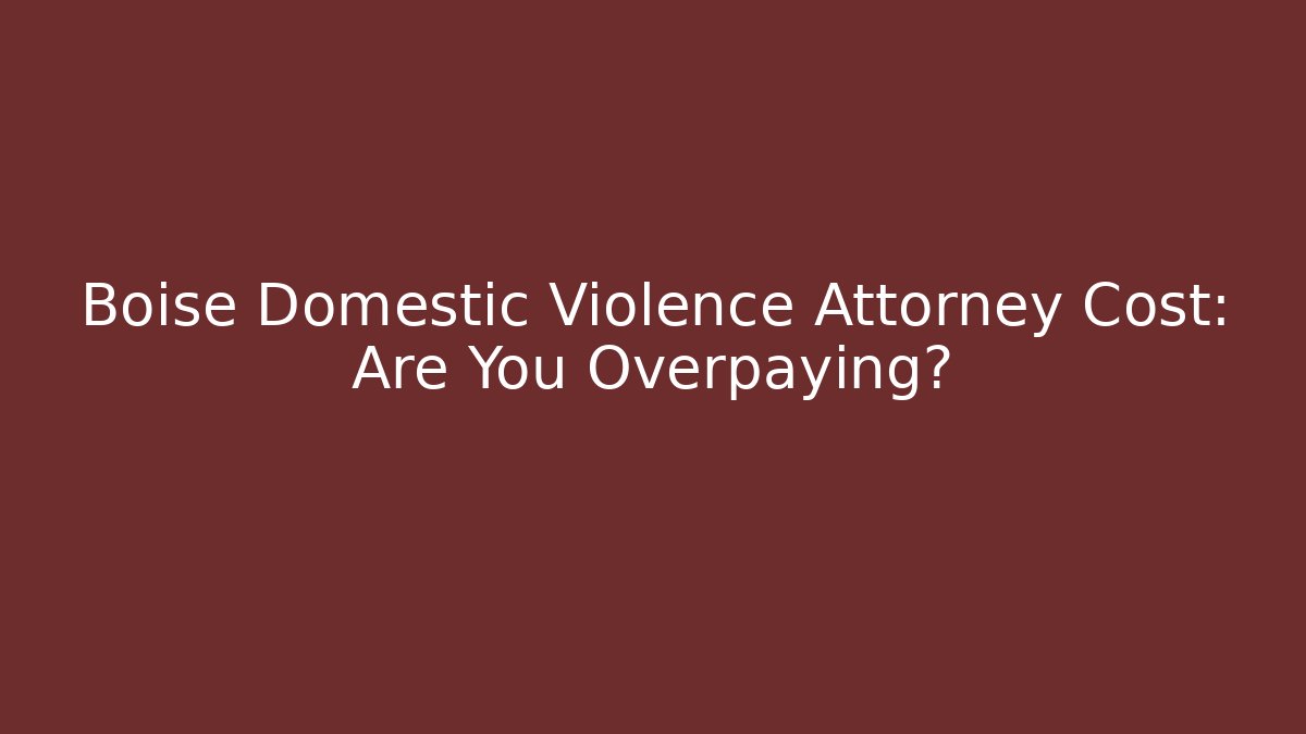 Boise Domestic Violence Attorney Cost: Are You Overpaying?