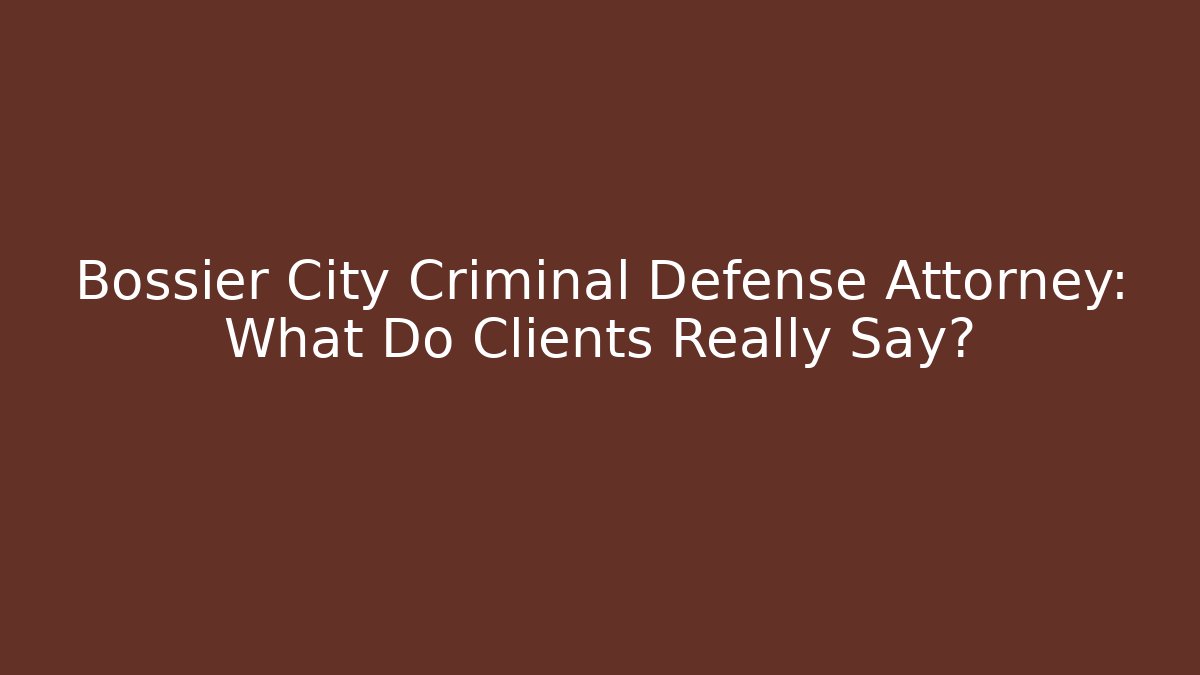 Bossier City Criminal Defense Attorney: What Do Clients Really Say?